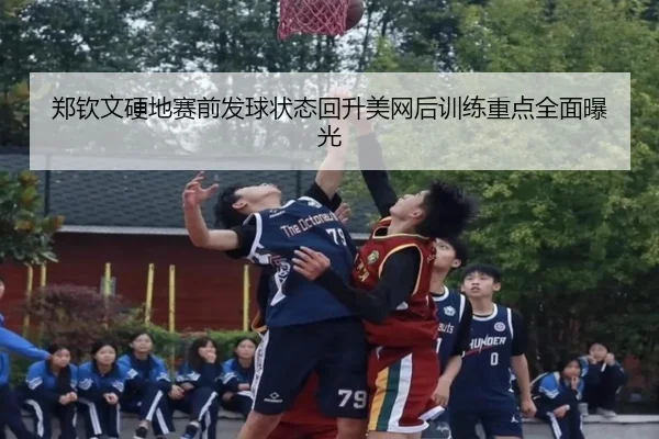 郑钦文硬地赛前发球状态回升美网后训练重点全面曝光