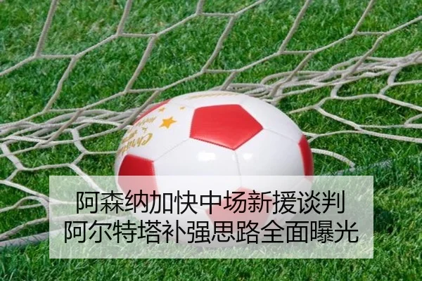 阿森纳加快中场新援谈判 阿尔特塔补强思路全面曝光